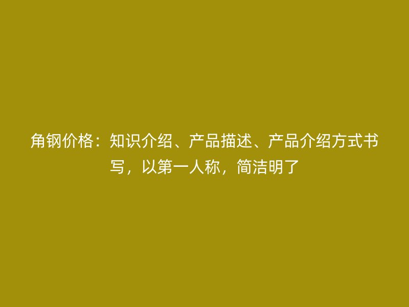 角鋼價(jià)格：知識(shí)介紹、產(chǎn)品描述、產(chǎn)品介紹方式書寫，以第一人稱，簡(jiǎn)潔明了