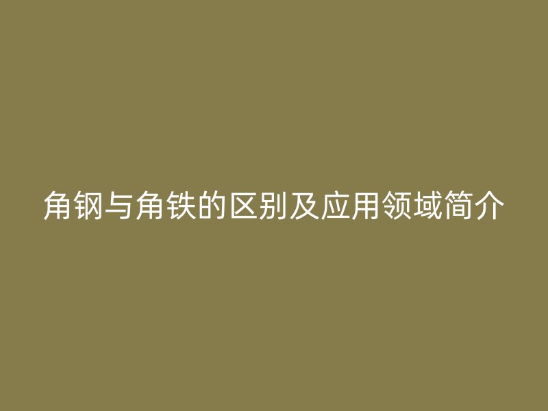 角鋼與角鐵的區(qū)別及應(yīng)用領(lǐng)域簡介