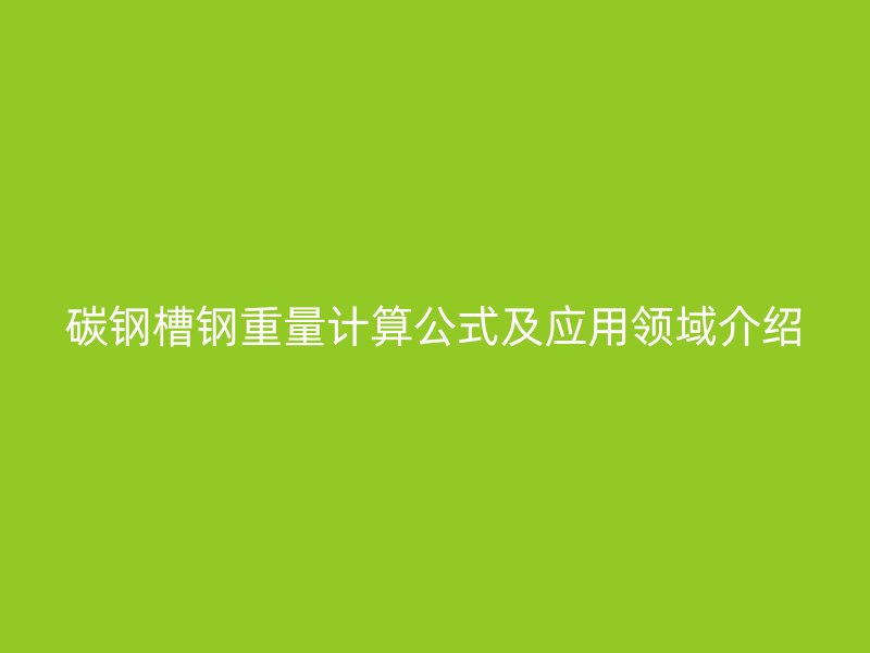 碳鋼槽鋼重量計(jì)算公式及應(yīng)用領(lǐng)域介紹