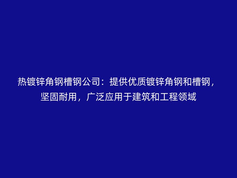 熱鍍鋅角鋼槽鋼公司：提供優(yōu)質(zhì)鍍鋅角鋼和槽鋼，堅(jiān)固耐用，廣泛應(yīng)用于建筑和工程領(lǐng)域