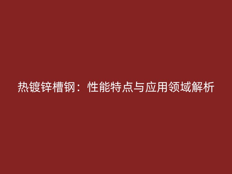 熱鍍鋅槽鋼：性能特點與應(yīng)用領(lǐng)域解析