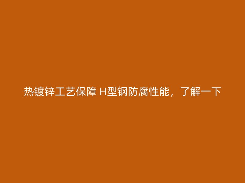熱鍍鋅工藝保障 H型鋼防腐性能，了解一下