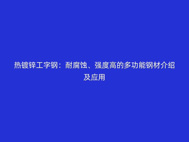 熱鍍鋅工字鋼：耐腐蝕、強(qiáng)度高的多功能鋼材介紹及應(yīng)用