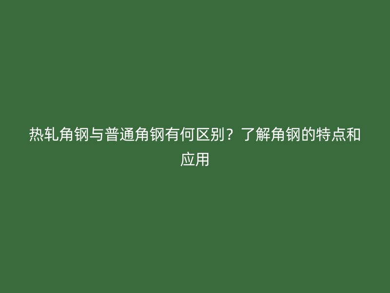 熱軋角鋼與普通角鋼有何區(qū)別？了解角鋼的特點(diǎn)和應(yīng)用