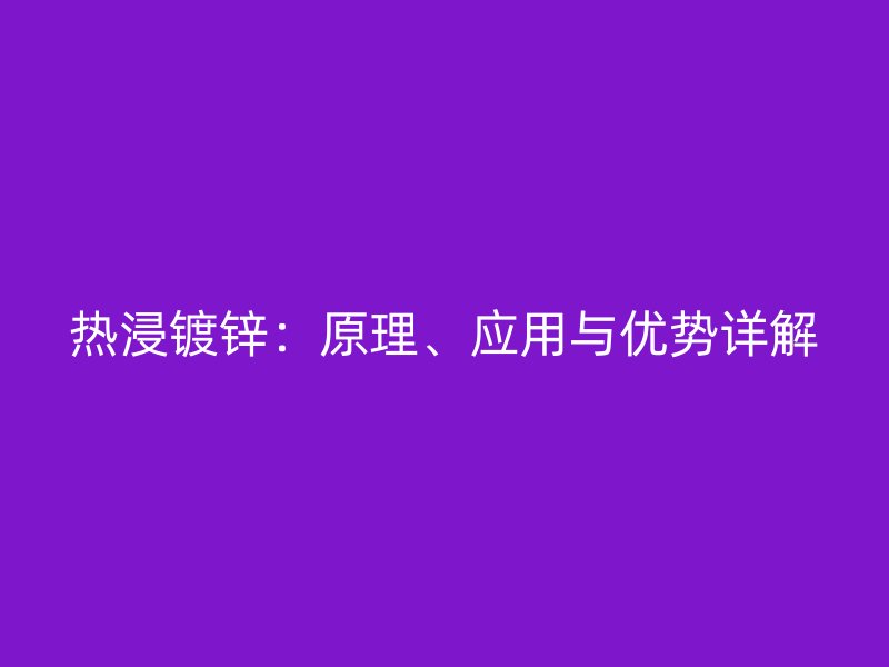 熱浸鍍鋅：原理、應(yīng)用與優(yōu)勢(shì)詳解