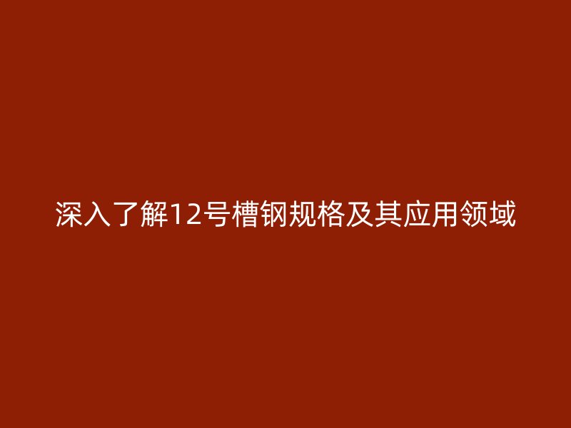 深入了解12號槽鋼規(guī)格及其應用領域