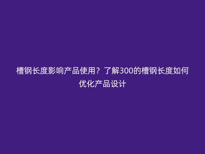 槽鋼長度影響產(chǎn)品使用？了解300的槽鋼長度如何優(yōu)化產(chǎn)品設(shè)計