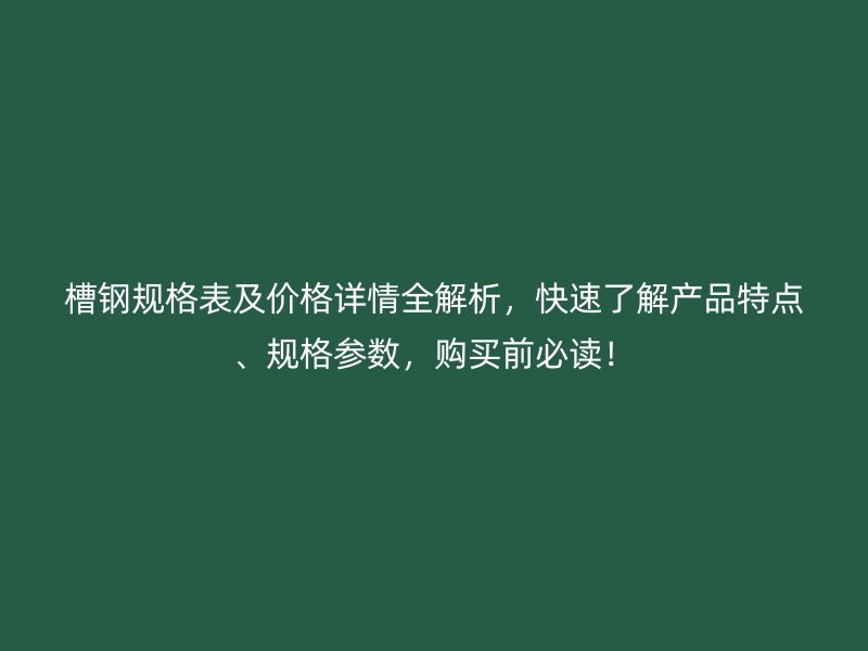 槽鋼規(guī)格表及價格詳情全解析，快速了解產(chǎn)品特點、規(guī)格參數(shù)，購買前必讀！