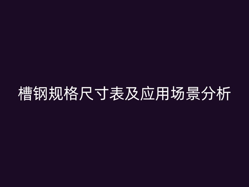 槽鋼規(guī)格尺寸表及應(yīng)用場景分析