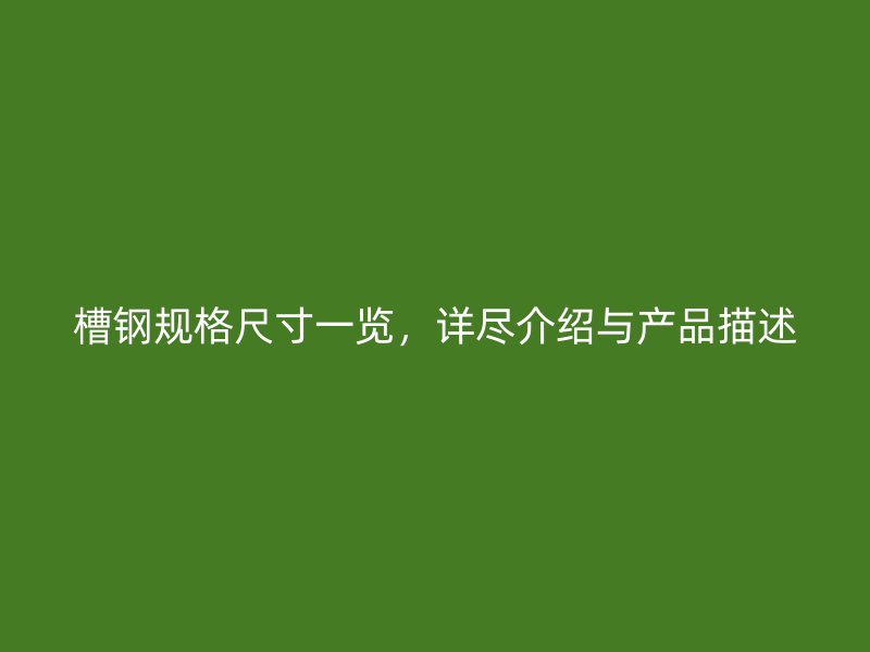 槽鋼規(guī)格尺寸一覽，詳盡介紹與產(chǎn)品描述