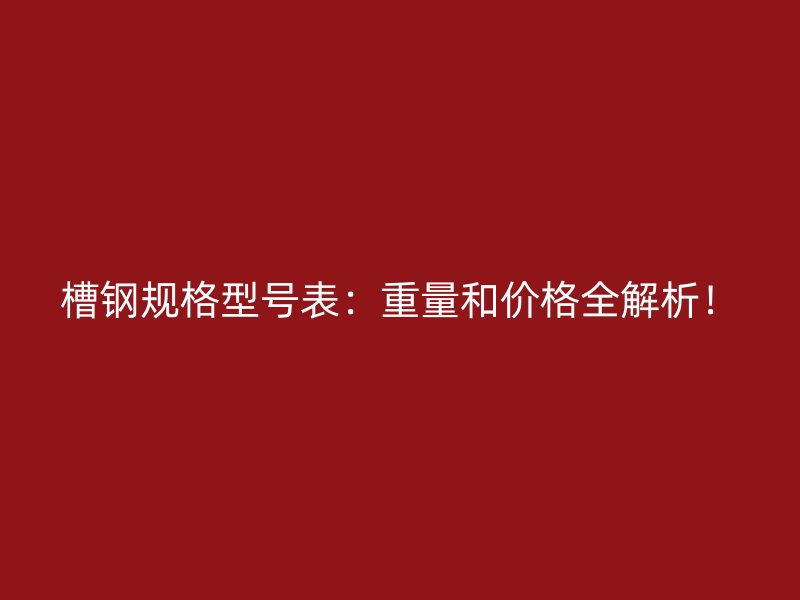 槽鋼規(guī)格型號表：重量和價(jià)格全解析！
