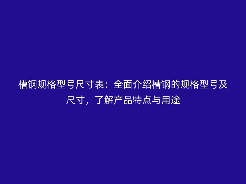 槽鋼規(guī)格型號(hào)尺寸表：全面介紹槽鋼的規(guī)格型號(hào)及尺寸，了解產(chǎn)品特點(diǎn)與用途