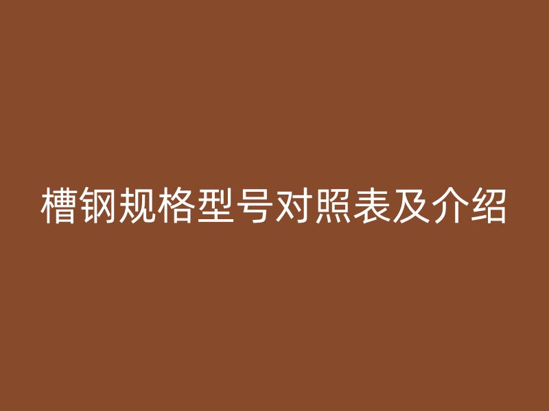 槽鋼規(guī)格型號(hào)對(duì)照表及介紹