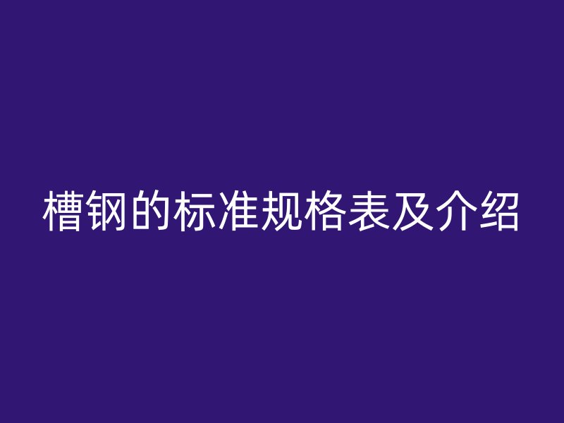槽鋼的標(biāo)準(zhǔn)規(guī)格表及介紹
