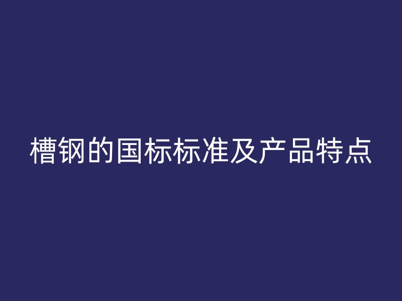 槽鋼的國(guó)標(biāo)標(biāo)準(zhǔn)及產(chǎn)品特點(diǎn)