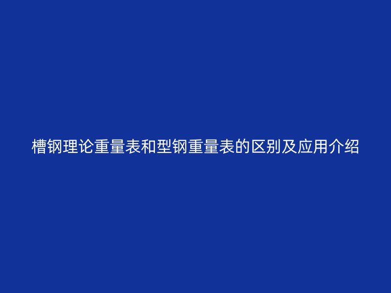 槽鋼理論重量表和型鋼重量表的區(qū)別及應(yīng)用介紹