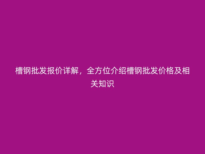 槽鋼批發(fā)報價詳解，全方位介紹槽鋼批發(fā)價格及相關(guān)知識