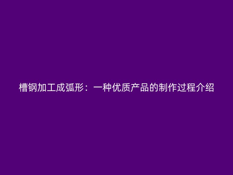 槽鋼加工成弧形：一種優(yōu)質(zhì)產(chǎn)品的制作過程介紹