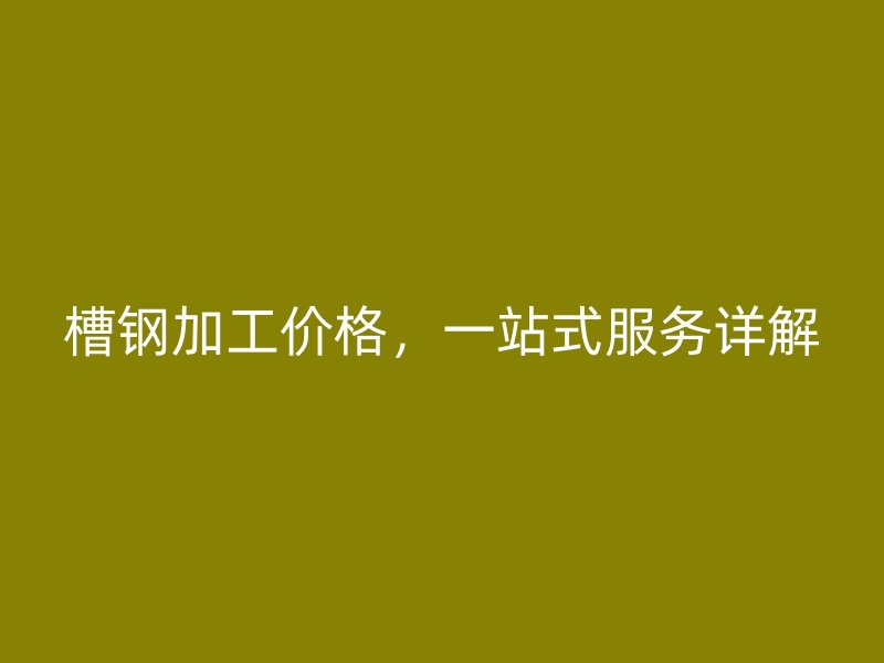 槽鋼加工價(jià)格，一站式服務(wù)詳解