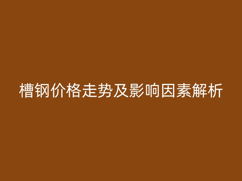 槽鋼價格走勢及影響因素解析