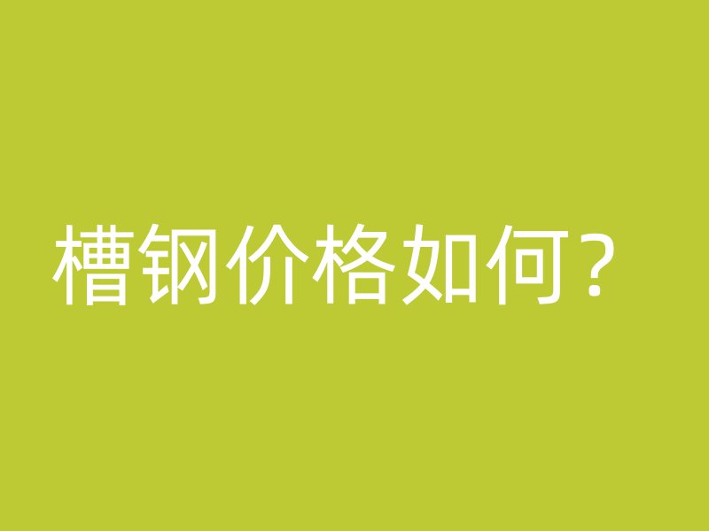 槽鋼價格如何？
