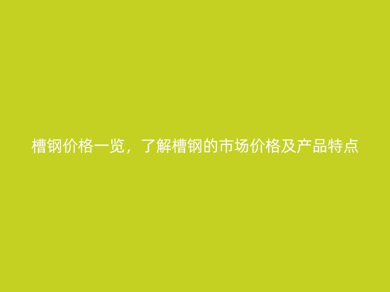 槽鋼價(jià)格一覽，了解槽鋼的市場(chǎng)價(jià)格及產(chǎn)品特點(diǎn)