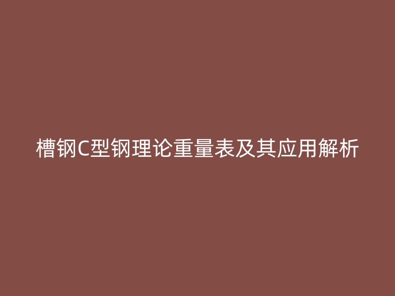 槽鋼C型鋼理論重量表及其應(yīng)用解析