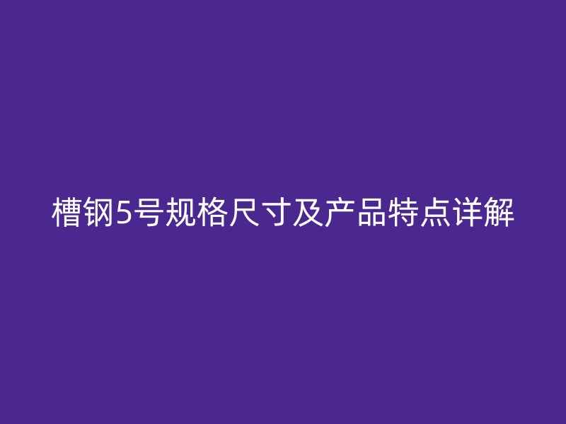 槽鋼5號(hào)規(guī)格尺寸及產(chǎn)品特點(diǎn)詳解
