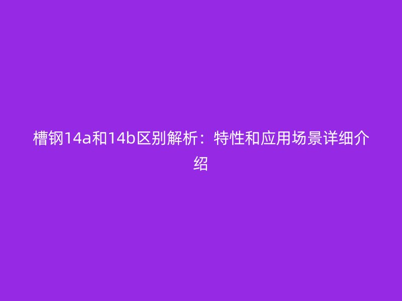 槽鋼14a和14b區(qū)別解析：特性和應(yīng)用場景詳細(xì)介紹