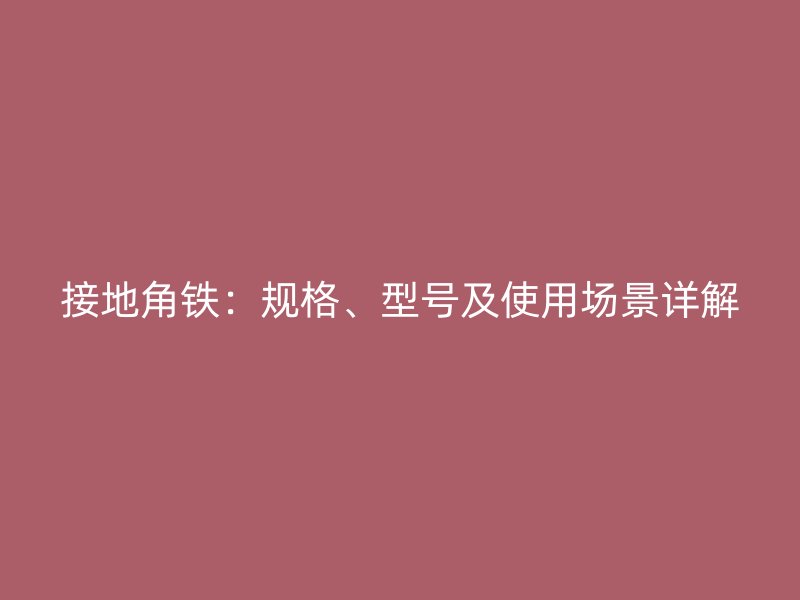 接地角鐵：規(guī)格、型號及使用場景詳解
