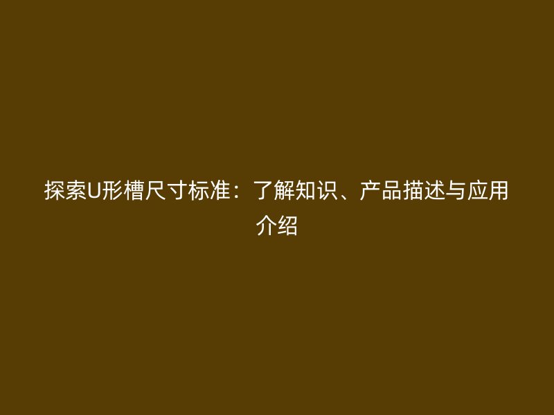 探索U形槽尺寸標(biāo)準(zhǔn)：了解知識、產(chǎn)品描述與應(yīng)用介紹
