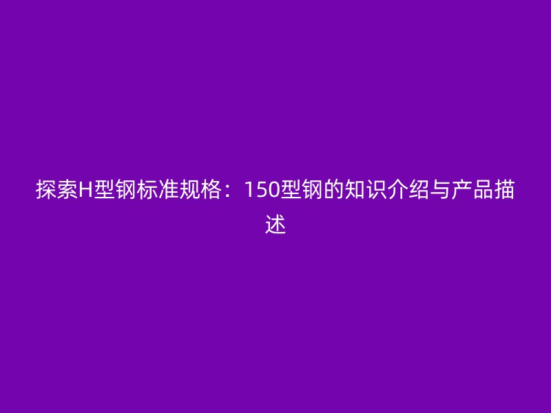 探索H型鋼標(biāo)準(zhǔn)規(guī)格：150型鋼的知識介紹與產(chǎn)品描述