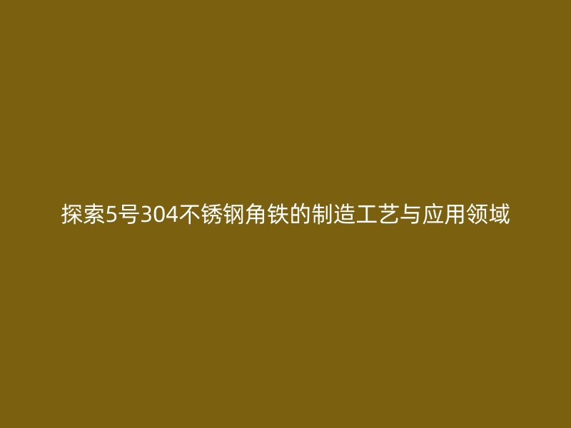 探索5號304不銹鋼角鐵的制造工藝與應(yīng)用領(lǐng)域