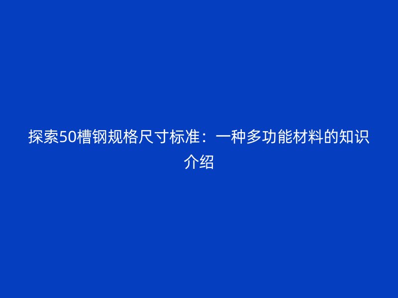 探索50槽鋼規(guī)格尺寸標準：一種多功能材料的知識介紹