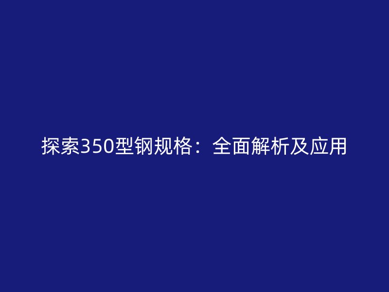 探索350型鋼規(guī)格：全面解析及應(yīng)用