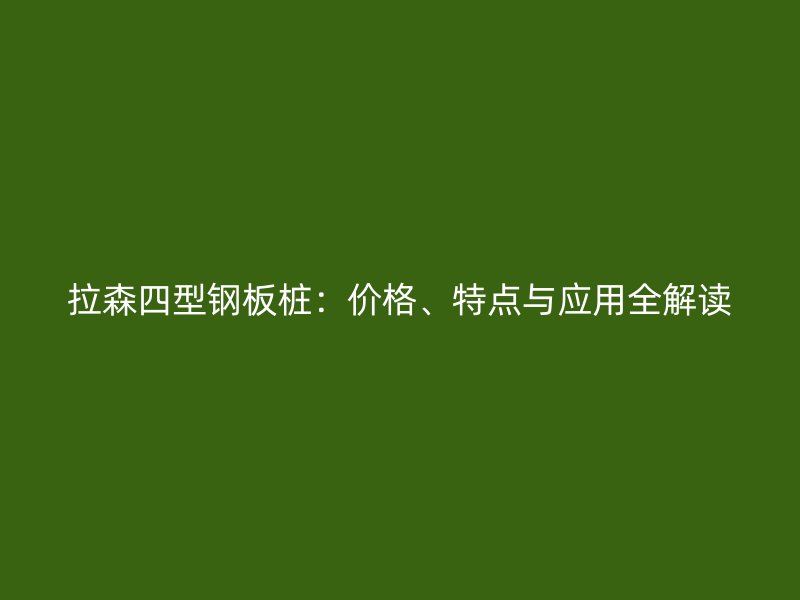 拉森四型鋼板樁：價(jià)格、特點(diǎn)與應(yīng)用全解讀