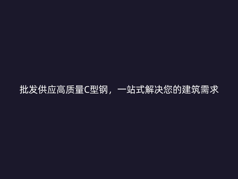 批發(fā)供應(yīng)高質(zhì)量C型鋼，一站式解決您的建筑需求