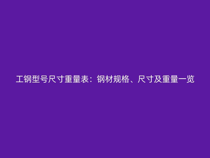 工鋼型號尺寸重量表：鋼材規(guī)格、尺寸及重量一覽