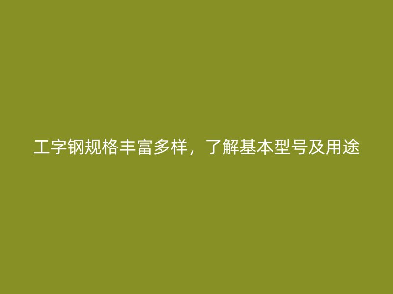 工字鋼規(guī)格豐富多樣，了解基本型號及用途