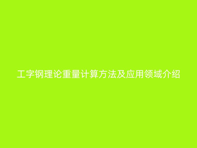 工字鋼理論重量計(jì)算方法及應(yīng)用領(lǐng)域介紹
