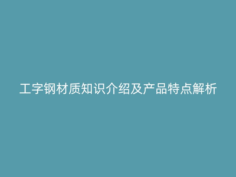 工字鋼材質(zhì)知識(shí)介紹及產(chǎn)品特點(diǎn)解析