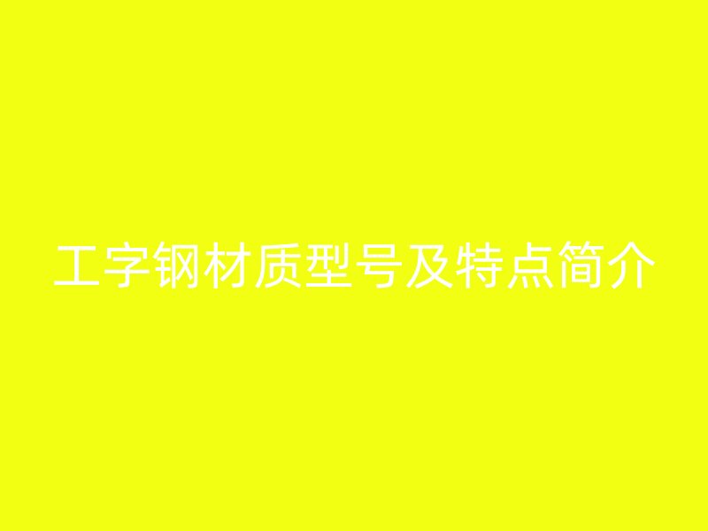 工字鋼材質(zhì)型號(hào)及特點(diǎn)簡介