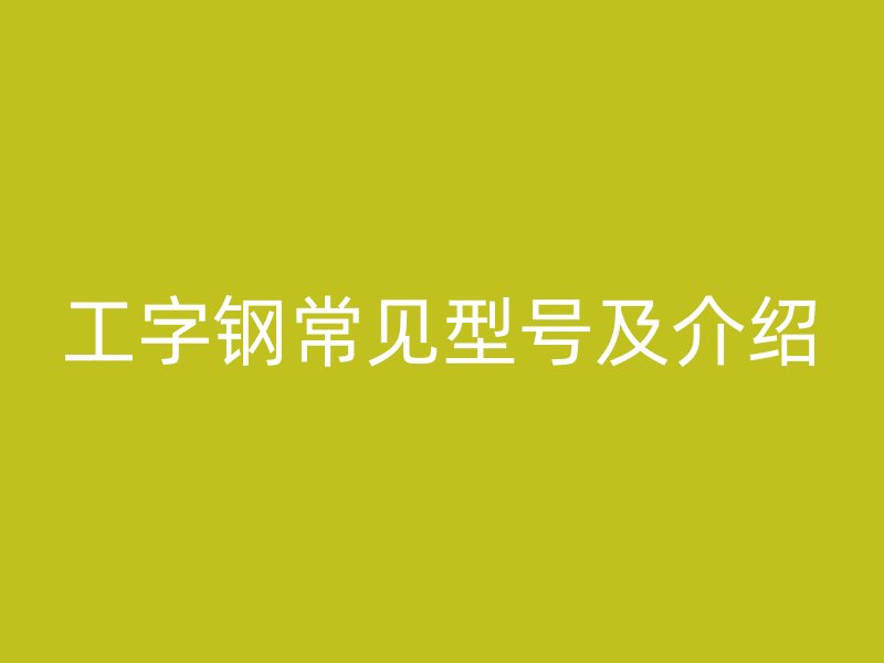 工字鋼常見型號(hào)及介紹