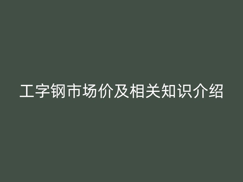 工字鋼市場價及相關(guān)知識介紹