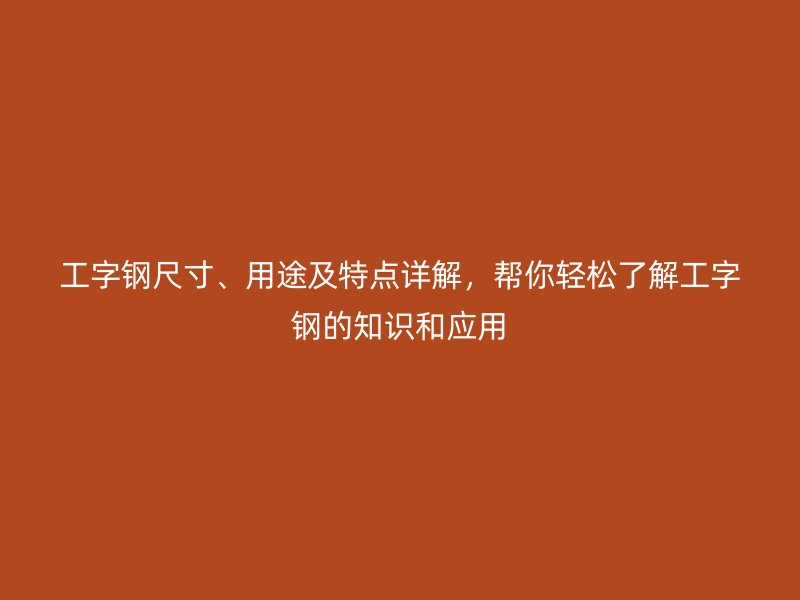 工字鋼尺寸、用途及特點(diǎn)詳解，幫你輕松了解工字鋼的知識(shí)和應(yīng)用
