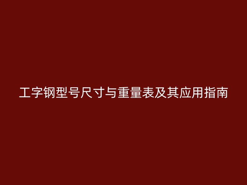 工字鋼型號尺寸與重量表及其應(yīng)用指南