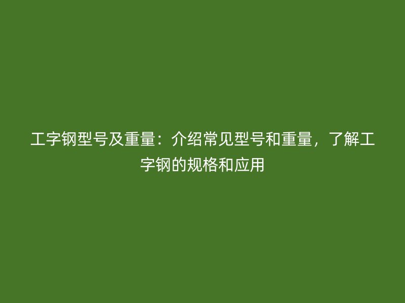 工字鋼型號及重量：介紹常見型號和重量，了解工字鋼的規(guī)格和應用