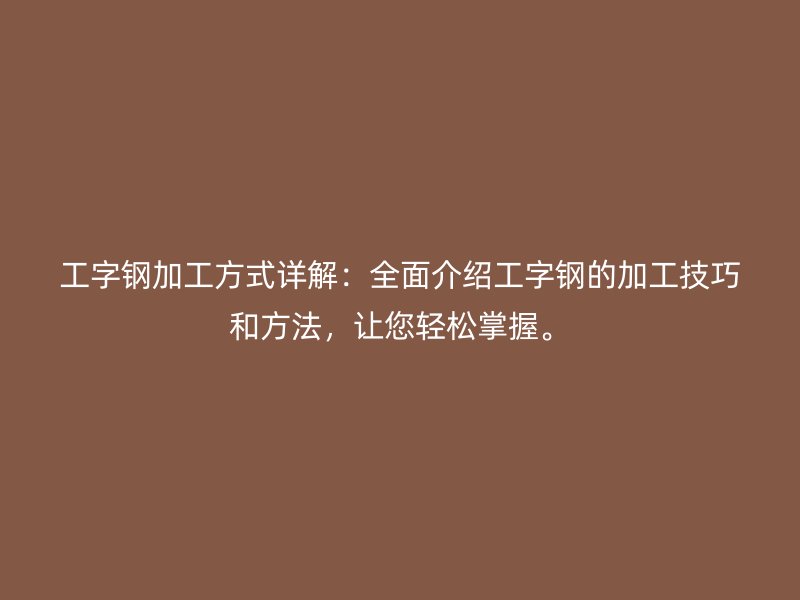 工字鋼加工方式詳解：全面介紹工字鋼的加工技巧和方法，讓您輕松掌握。