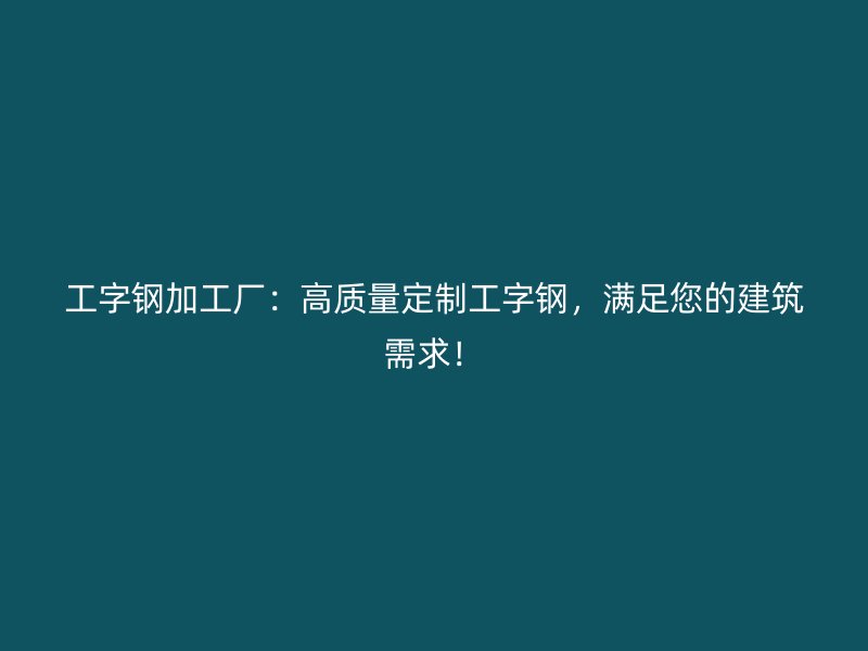 工字鋼加工廠：高質(zhì)量定制工字鋼，滿(mǎn)足您的建筑需求！