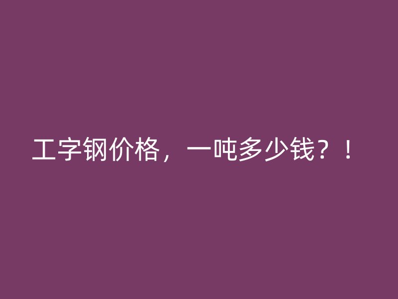 工字鋼價格，一噸多少錢？！